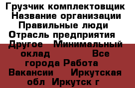 Грузчик-комплектовщик › Название организации ­ Правильные люди › Отрасль предприятия ­ Другое › Минимальный оклад ­ 21 000 - Все города Работа » Вакансии   . Иркутская обл.,Иркутск г.